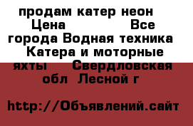 продам катер неон  › Цена ­ 550 000 - Все города Водная техника » Катера и моторные яхты   . Свердловская обл.,Лесной г.